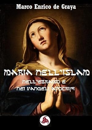 Maria nell'Islam: Nell’Ebraismo e nei Vangeli Apocrifi di Marco Enrico De Graya